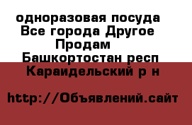 одноразовая посуда - Все города Другое » Продам   . Башкортостан респ.,Караидельский р-н